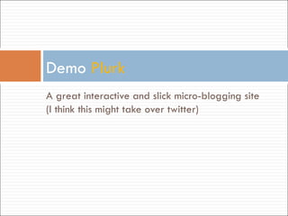 A great interactive and slick micro-blogging site (I think this might take over twitter) Demo  Plurk 