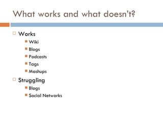 What works and what doesn’t? Works Wiki Blogs Podcasts Tags Mashups Struggling Blogs Social Networks 
