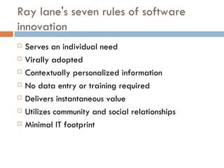 Ray lane's seven rules of software innovation Serves an individual need Virally adopted Contextually personalized information No data entry or training required Delivers instantaneous value Utilizes community and social relationships Minimal IT footprint 