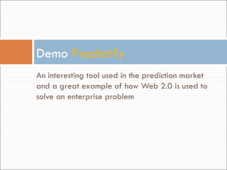 An interesting tool used in the prediction market and a great example of how Web 2.0 is used to solve an enterprise problem Demo  Predictify 