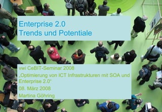 Enterprise 2.0
Trends und Potentiale



vwi CeBIT-Seminar 2008
„Optimierung von ICT Infrastrukturen mit SOA und
Enterprise 2.0“
08. März 2008
Martina Göhring