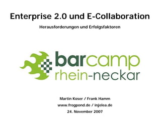 Enterprise 2.0 und E-Collaboration
       Herausforderungen und Erfolgsfaktoren




                Martin Koser / Frank Hamm
               www.frogpond.de / injelea.de
                   24. November 2007
