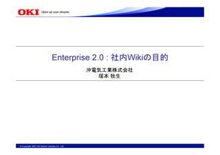 Enterprise 2.0 : 社内Wikiの目的
                                                   沖電気工業株式会社
                                                     塚本 牧生




© Copyright 2007 Oki Electric Industry Co., Ltd.
 