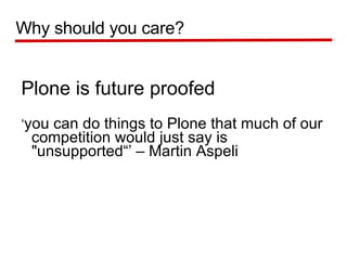 Plone is future proofed ‘ you can do things to Plone that much of our competition would just say is "unsupported“’ – Martin Aspeli Why should you care? 