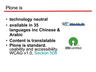 technology neutral available in 35 languages inc Chinese & Arabic Content is translatable Plone is standard.  usability and accessibility. WCAG v1.0,  Section 508   Plone is 