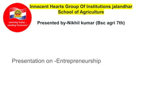 Innocent Hearts Group Of Institutions jalandhar
School of Agriculture
Presented by-Nikhil kumar (Bsc agri 7th)
Presentation on -Entrepreneurship
 
