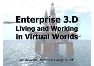 Enterprise 3.D
Living and Working
in Virtual Worlds

 Roo Reynolds - Metaverse Evangelist, IBM