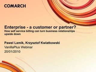 Enterprise - a customer or partner?  How self service billing can turn business relationships upside down  P awel Lamik , Krzysztof Kwiatkowski VanillaPlus Webinar 20/01/2010 