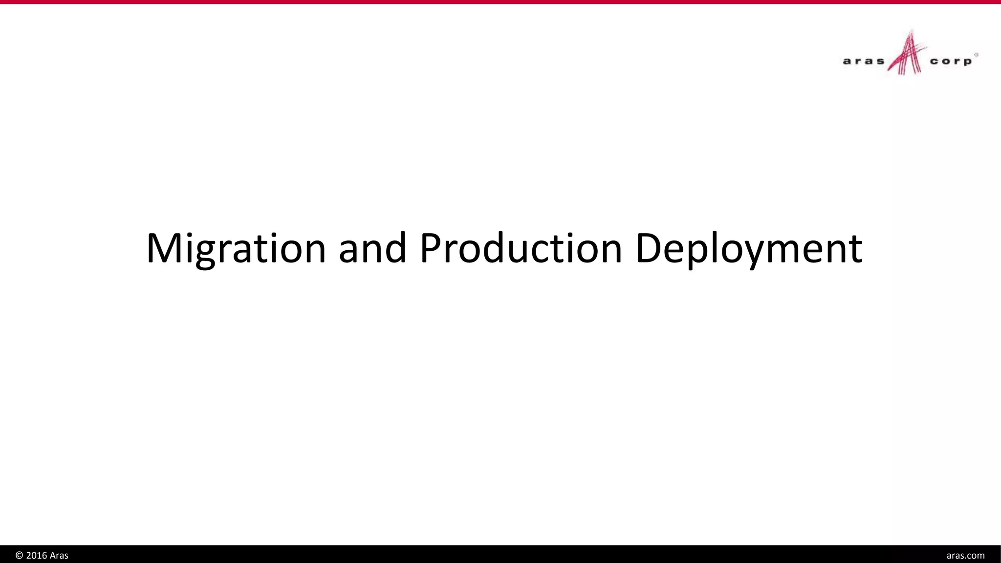 © 2016 Aras aras.com
Migration and Production Deployment
 