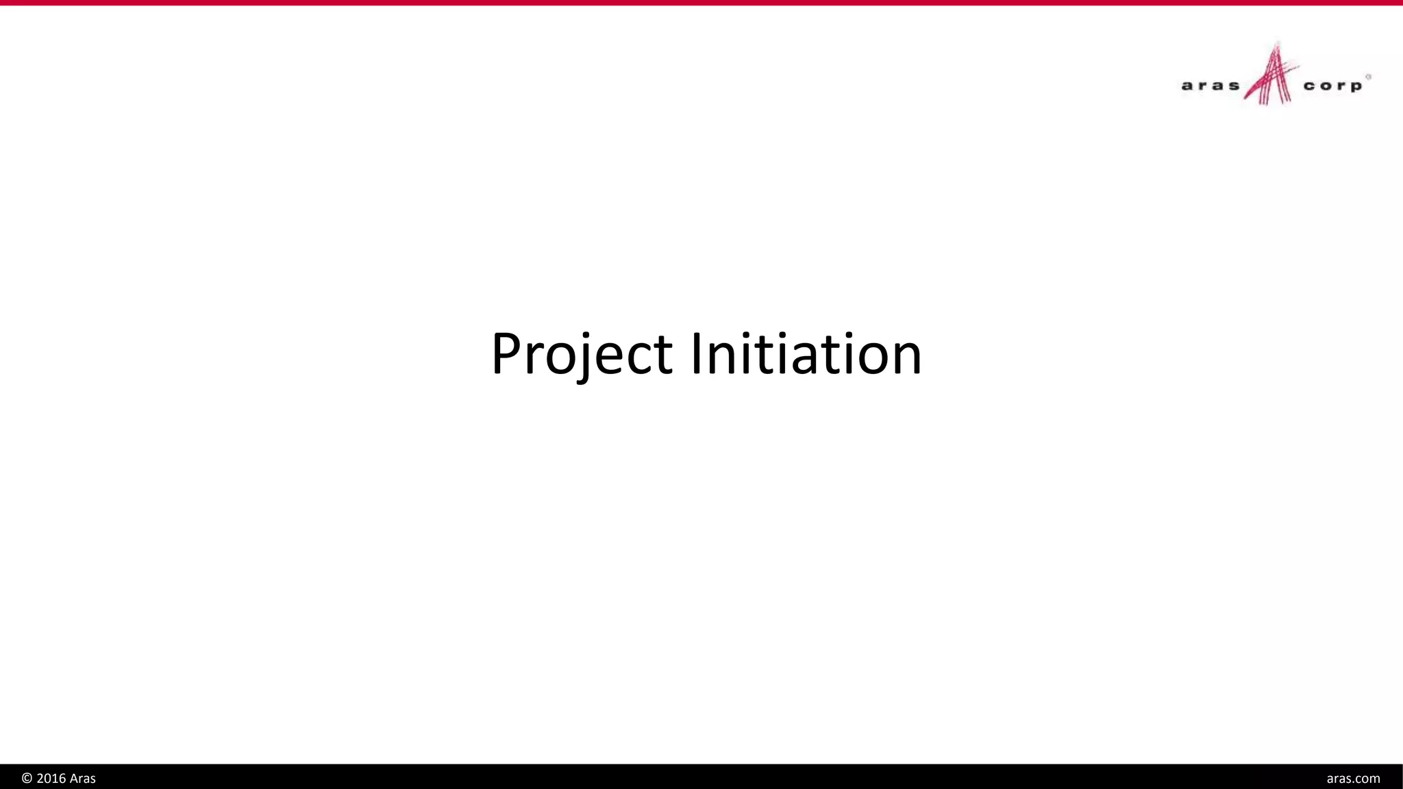 Project Initiation
© 2016 Aras aras.com
 