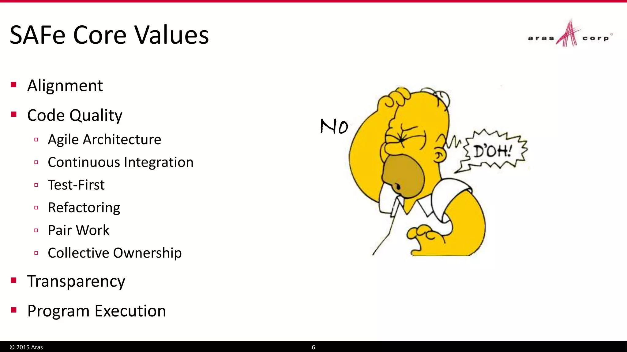 SAFe Core Values
 Alignment
 Code Quality
▫ Agile Architecture
▫ Continuous Integration
▫ Test-First
▫ Refactoring
▫ Pair Work
▫ Collective Ownership
 Transparency
 Program Execution
© 2015 Aras 6
No
 