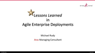 Lessons Learned
in
Agile Enterprise Deployments
Michael Rudy
Aras Managing Consultant
© 2016 Aras aras.com
 
