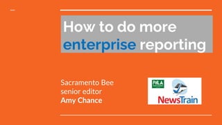How to do more
enterprise reporting
Sacramento Bee
senior editor
Amy Chance
 