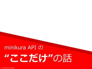 minikura API の
“ここだけ”の話
© 2012 Warehouse TERRADA
 