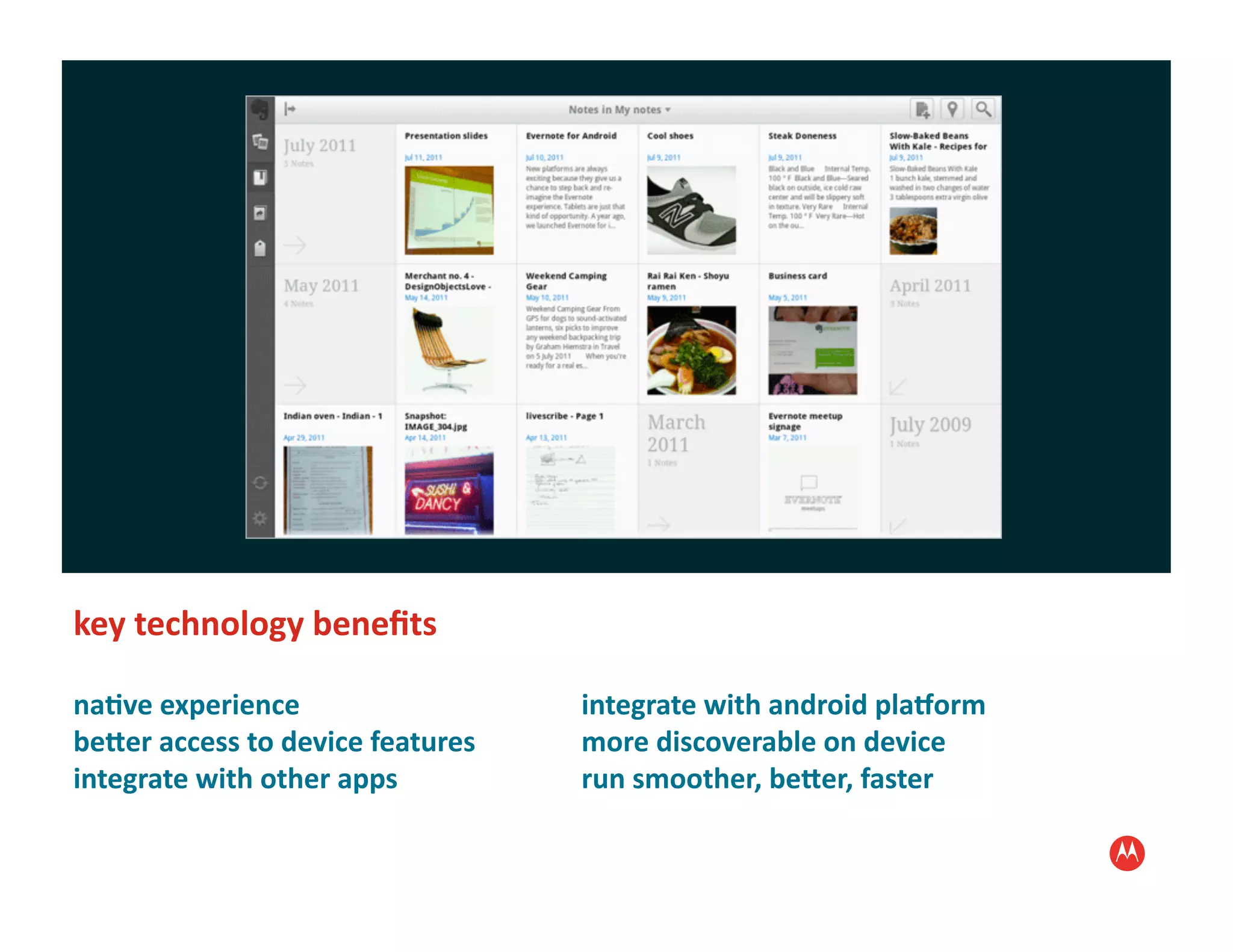 key	
  technology	
  beneﬁts	
  

na1ve	
  experience	
                             integrate	
  with	
  android	
  plaForm	
  
beDer	
  access	
  to	
  device	
  features	
     more	
  discoverable	
  on	
  device	
  
integrate	
  with	
  other	
  apps	
              run	
  smoother,	
  beDer,	
  faster	
  
 