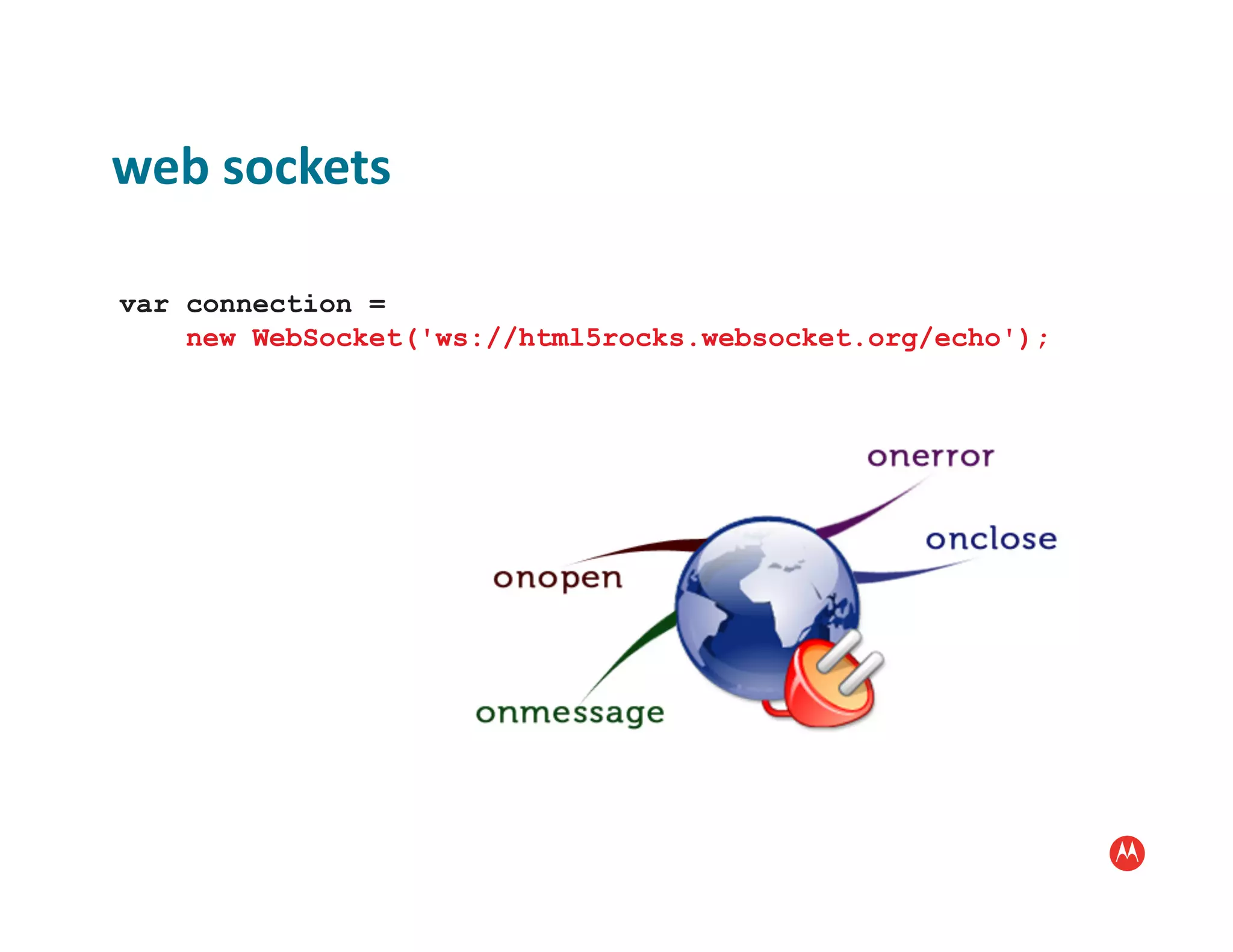 web	
  sockets	
  

var connection =
    new WebSocket('ws://html5rocks.websocket.org/echo');
 