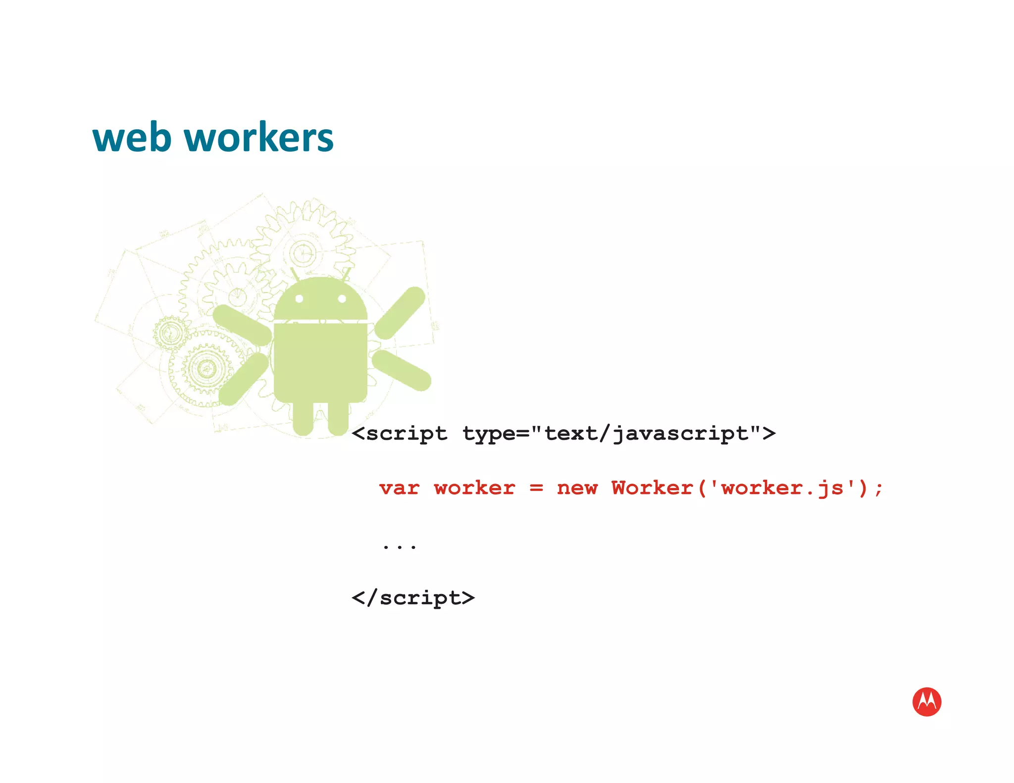 web	
  workers	
  




                     <script type="text/javascript">

                       var worker = new Worker('worker.js');

                       ...

                     </script>
 