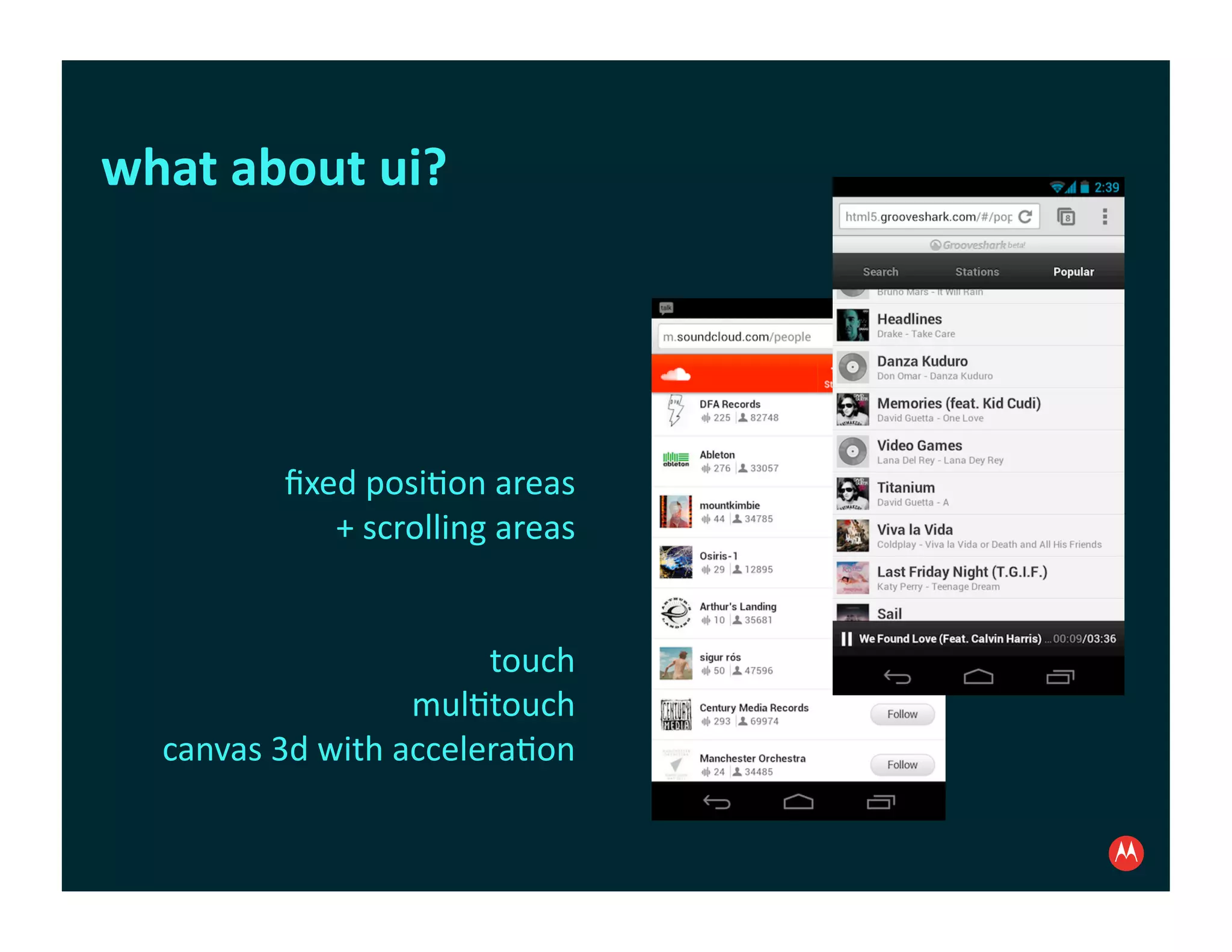 what	
  about	
  ui?	
  




               ﬁxed	
  posi:on	
  areas	
  	
  
                  +	
  scrolling	
  areas	
  


                                  touch	
  
                             mul:touch	
  
    canvas	
  3d	
  with	
  accelera:on	
  
 