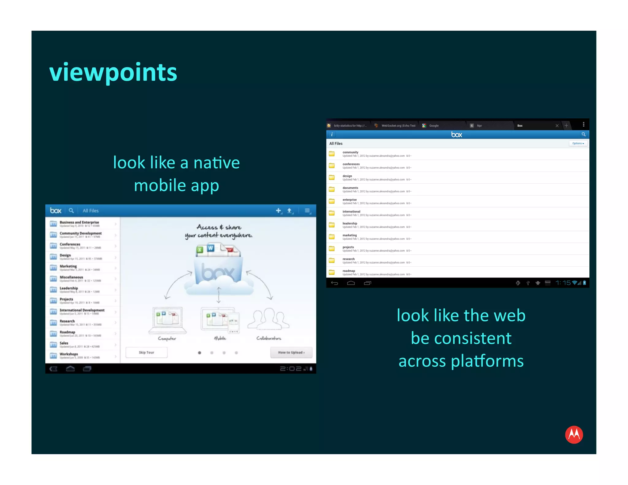 viewpoints	
  


      look	
  like	
  a	
  na:ve	
  	
  
         mobile	
  app	
  




                                           look	
  like	
  the	
  web	
  
                                             be	
  consistent	
  	
  
                                           across	
  pla?orms	
  
 