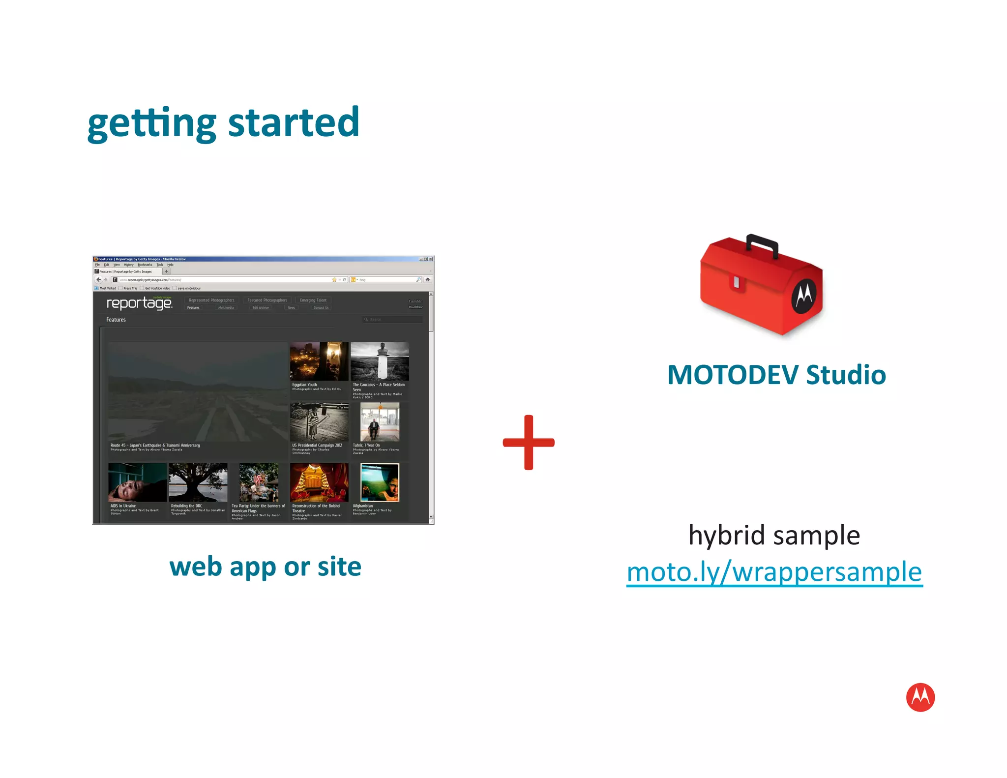geTng	
  started	
  




                                               MOTODEV	
  Studio	
  


                                    +	
  
                                                hybrid	
  sample	
  
     web	
  app	
  or	
  site	
             moto.ly/wrappersample	
  
 