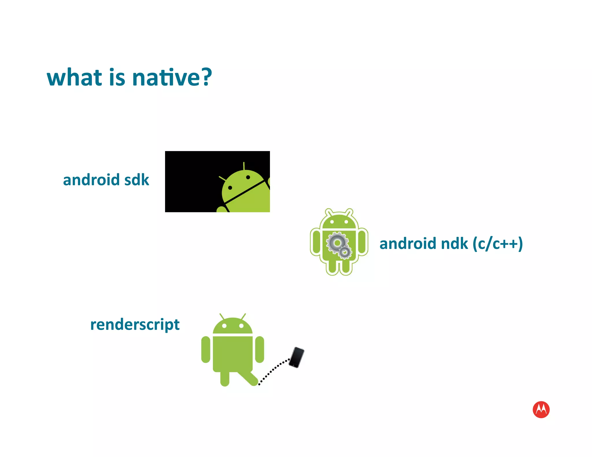 what	
  is	
  na1ve?	
  


  android	
  sdk	
  


                           android	
  ndk	
  (c/c++)	
  



       renderscript	
  
 