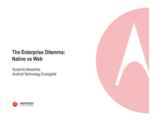 The Enterprise Dilemma:
Native vs Web
Suzanne Alexandra
Android Technology Evangelist
 