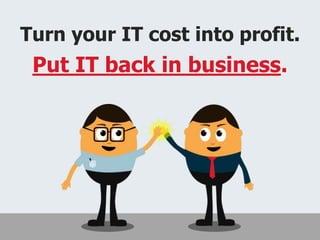 Turn your IT cost into profit.
Put IT back in business.
 