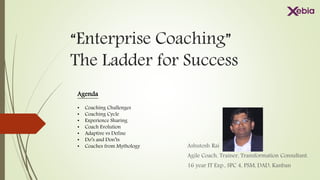 “Enterprise Coaching”
The Ladder for Success
Ashutosh Rai
Agile Coach, Trainer, Transformation Consultant.
16 year IT Exp., SPC 4, PSM, DAD, Kanban
Agenda
• Coaching Challenges
• Coaching Cycle
• Experience Sharing
• Coach Evolution
• Adaptive vs Define
• Do’s and Don’ts
• Coaches from Mythology
 
