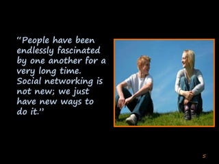 “People have been
endlessly fascinated
by one another for a
very long time.
Social networking is
not new; we just
have new...