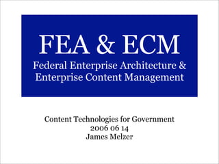 FEA & ECM
Federal Enterprise Architecture &
Enterprise Content Management



  Content Technologies for Government
              2006 06 14
             James Melzer