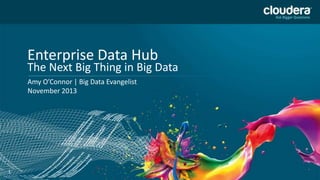 Enterprise Data Hub

The Next Big Thing in Big Data
Amy O’Connor | Big Data Evangelist
November 2013

1

 