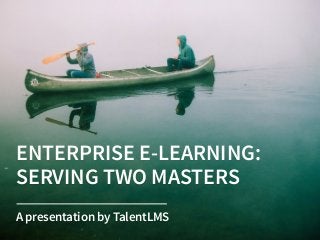 ENTERPRISE E-LEARNING:  
SERVING TWO MASTERS
A presentation by TalentLMS
 