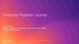 © 2019, Amazon Web Services, Inc. or its affiliates. All rights reserved.S U M M I T
Enterprise Migration Journey
Sanjay Yadave
Head of Enterprise & Migration Acceleration Team, ASEAN
Amazon Web Services
 