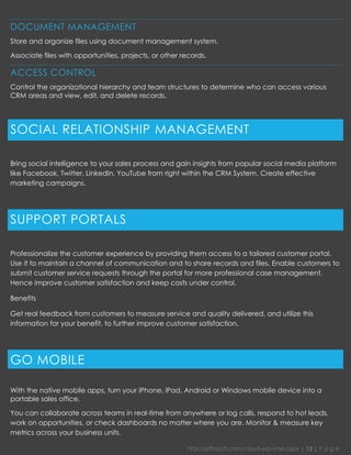 http://effiasoft.com/cloud-erp-sme.aspx | 13 | P a g e 
DOCUMENT MANAGEMENT 
Store and organize files using document management system. 
Associate files with opportunities, projects, or other records. 
ACCESS CONTROL 
Control the organizational hierarchy and team structures to determine who can access various CRM areas and view, edit, and delete records. 
SOCIAL RELATIONSHIP MANAGEMENT 
Bring social intelligence to your sales process and gain insights from popular social media platform like Facebook, Twitter, LinkedIn, YouTube from right within the CRM System. Create effective marketing campaigns. 
SUPPORT PORTALS 
Professionalize the customer experience by providing them access to a tailored customer portal. Use it to maintain a channel of communication and to share records and files. Enable customers to submit customer service requests through the portal for more professional case management. Hence improve customer satisfaction and keep costs under control. 
Benefits 
Get real feedback from customers to measure service and quality delivered, and utilize this information for your benefit, to further improve customer satisfaction. 
GO MOBILE 
With the native mobile apps, turn your iPhone, iPad, Android or Windows mobile device into a portable sales office. 
You can collaborate across teams in real-time from anywhere or log calls, respond to hot leads, work on opportunities, or check dashboards no matter where you are. Monitor & measure key metrics across your business units.  