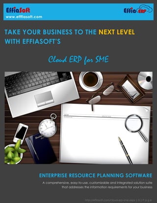 http://effiasoft.com/cloud-erp-sme.aspx | 1 | P a g e
www.efffiasoft.com
TAKE YOUR BUSINESS TO THE NEXT LEVEL
WITH EFFIASOFT’S
Cloud ERP for SME
ENTERPRISE RESOURCE PLANNING SOFTWARE
A comprehensive, easy-to-use, customizable and integrated solution suite
that addresses the information requirements for your business
 
