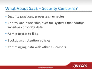 Biscom Confidential
What About SaaS – Security Concerns?
• Security practices, processes, remedies
• Control and ownership over the systems that contain
sensitive corporate data
• Admin access to files
• Backup and retention policies
• Commingling data with other customers
 