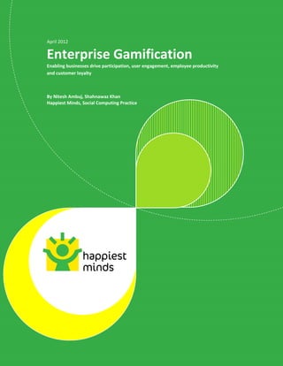 © 2012 Happiest Minds Technologies Pvt. Ltd. All Rights Reserved
April 2012
Enterprise Gamification
Enabling businesses drive participation, user engagement, employee productivity
and customer loyalty
By Nitesh Ambuj, Shahnawaz Khan
Happiest Minds, Social Computing Practice
 