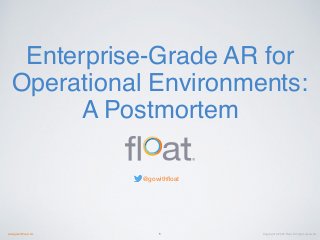 Copyright © 2016 Float. All rights reserved.www.gowithﬂoat.com
@gowithﬂoat
1
Enterprise-Grade AR for
Operational Environments:
A Postmortem
 