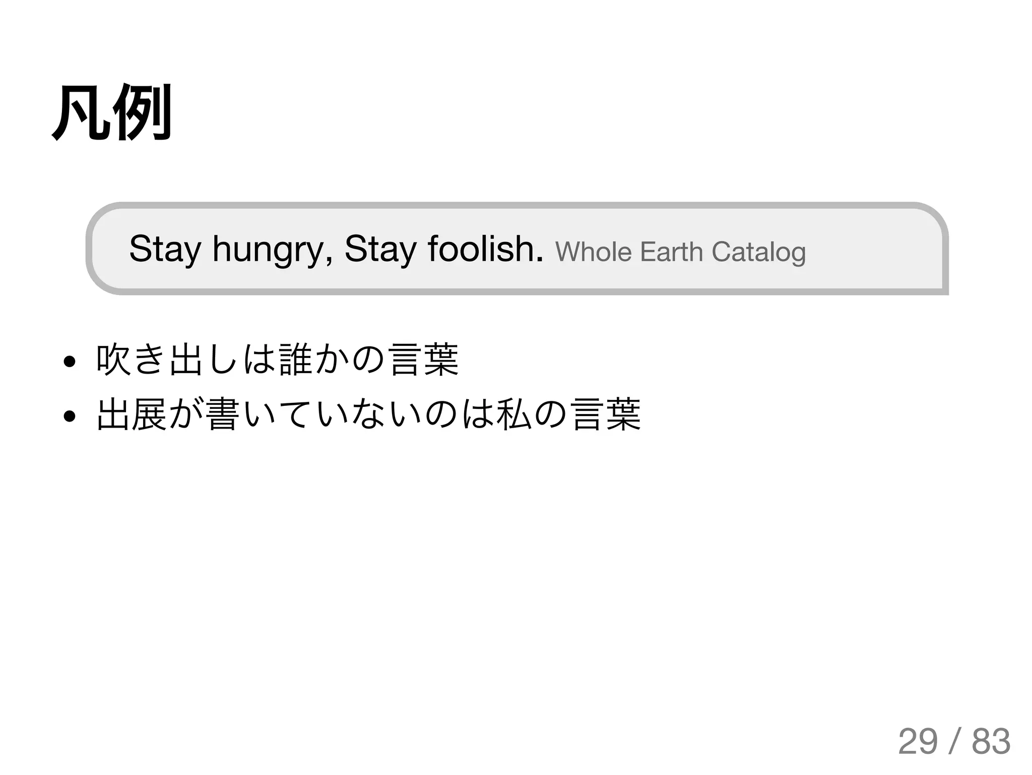凡例
Stay hungry, Stay foolish. Whole Earth Catalog
吹き出しは誰かの言葉
出展が書いていないのは私の言葉
29 / 83
The Original Version is
https://rotsuya.github.io/slides/enterprise-hacks-201512/
 
