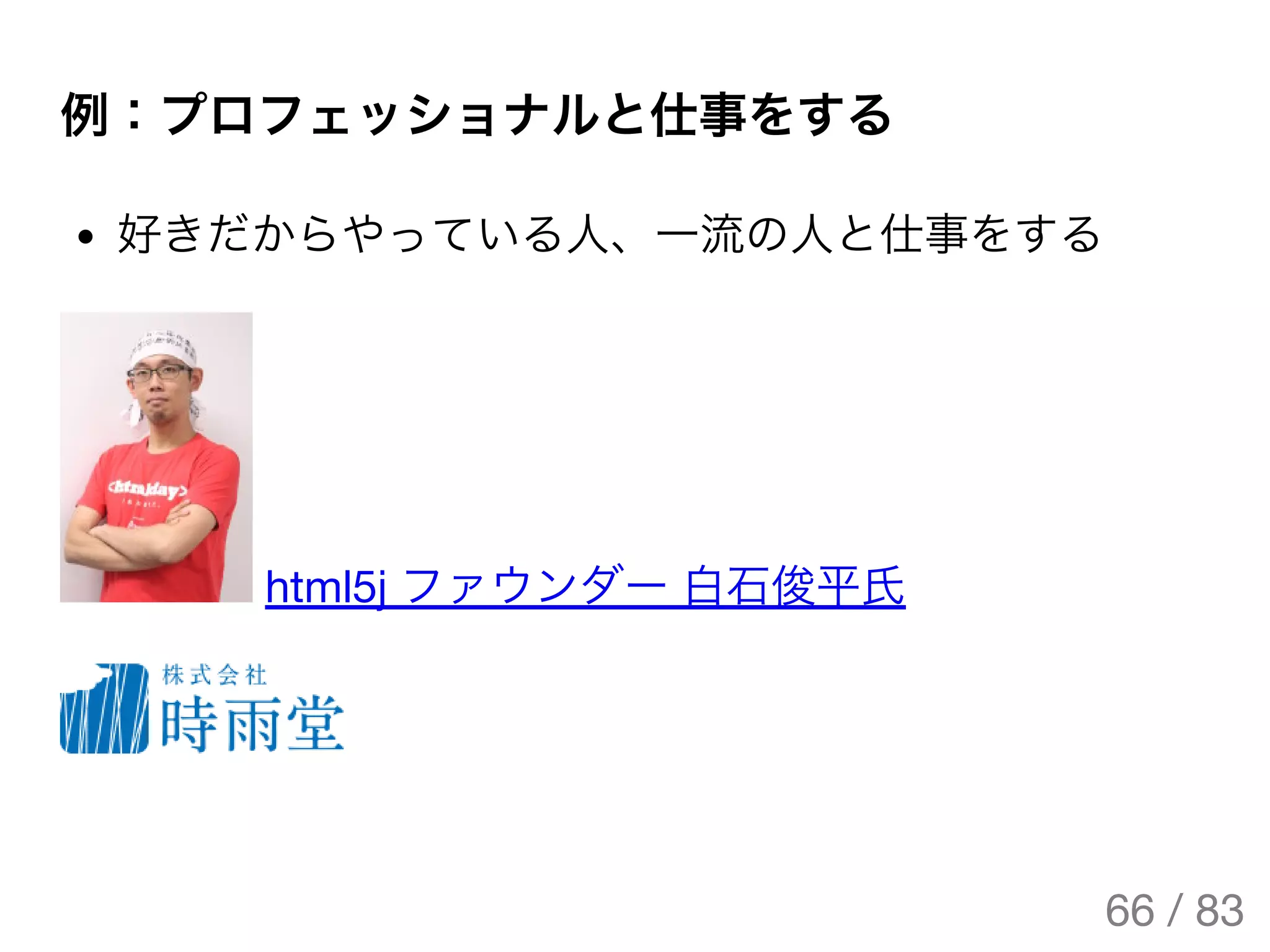 例：プロフェッショナルと仕事をする
好きだからやっている人、一流の人と仕事をする
html5j ファウンダー 白石俊平氏
66 / 83
The Original Version is
https://rotsuya.github.io/slides/enterprise-hacks-201512/
 