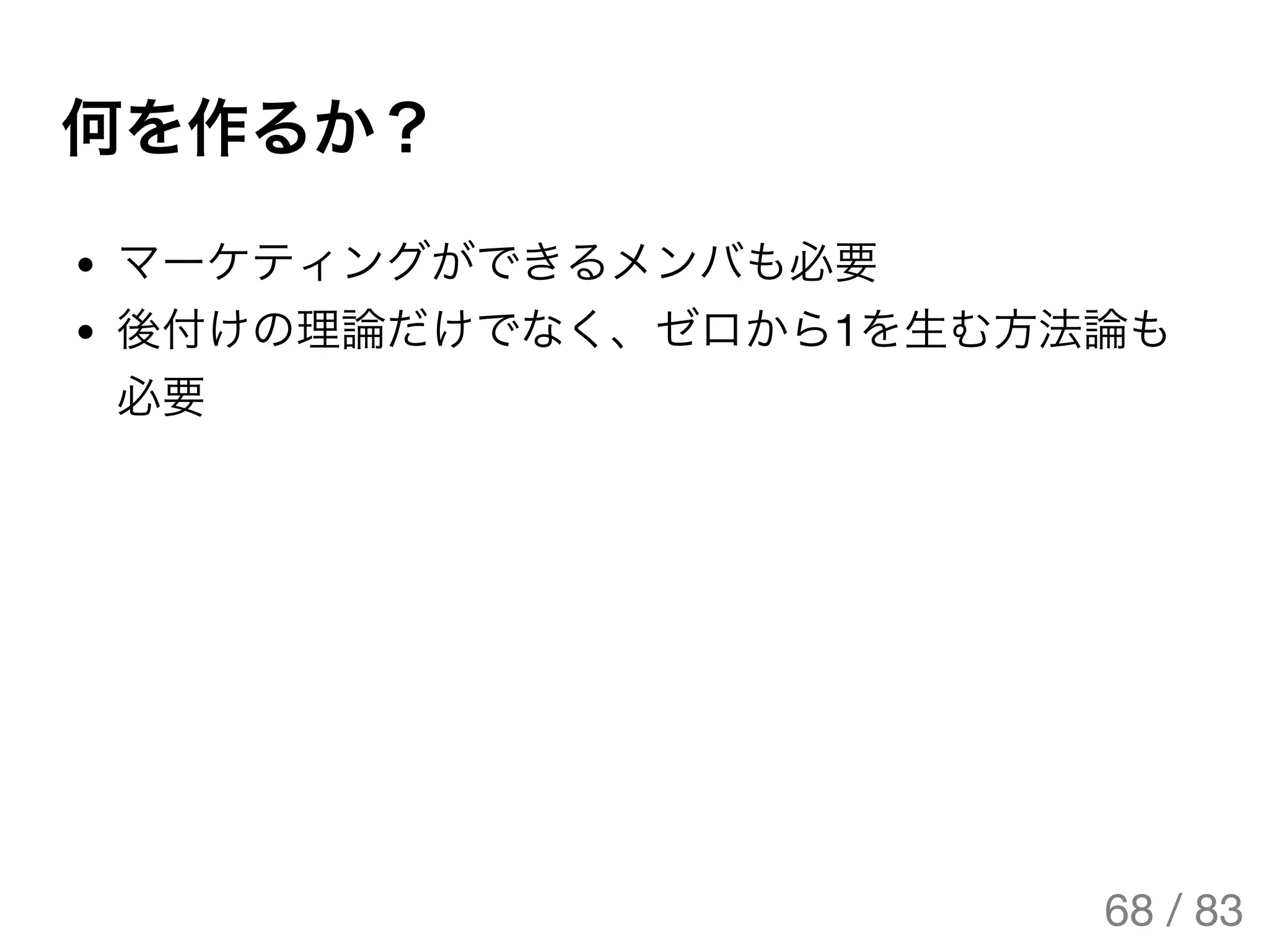 何を作るか？
マーケティングができるメンバも必要
後付けの理論だけでなく、ゼロから1を生む方法論も
必要
68 / 83
The Original Version is
https://rotsuya.github.io/slides/enterprise-hacks-201512/
 