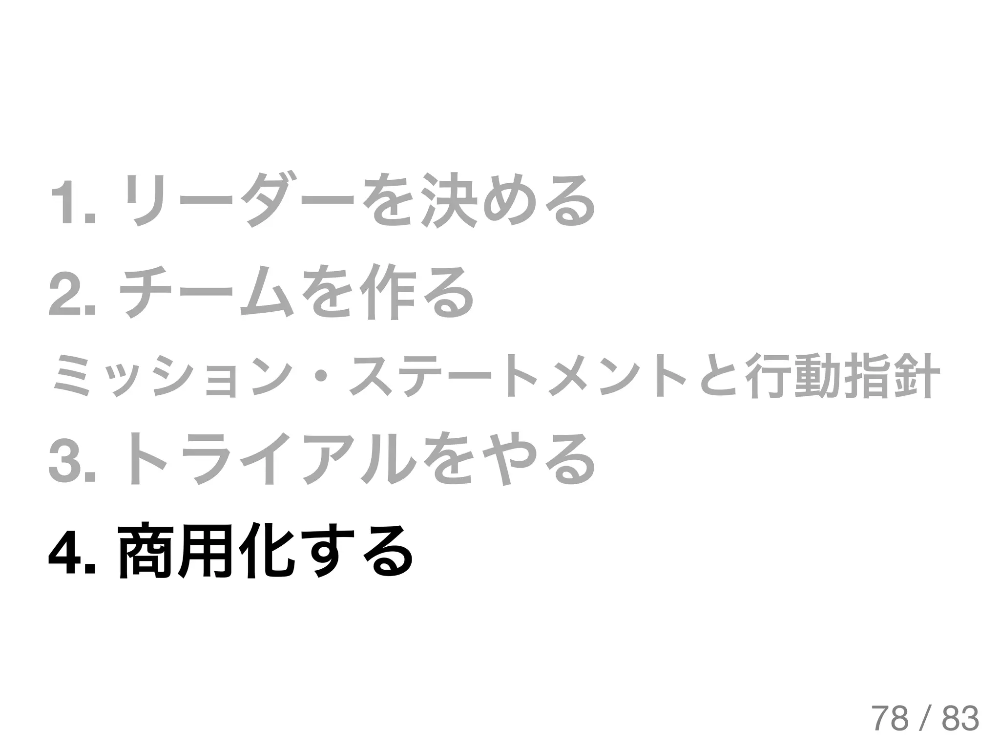 1. リーダーを決める
2. チームを作る
ミッション・ステートメントと行動指針
3. トライアルをやる
4. 商用化する
78 / 83
The Original Version is
https://rotsuya.github.io/slides/enterprise-hacks-201512/
 