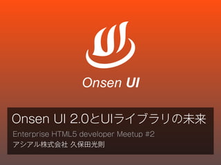 Onsen UI 2.0とUIライブラリの未来
Enterprise HTML5 developer Meetup #2
アシアル株式会社 久保田光則
Onsen UI
 