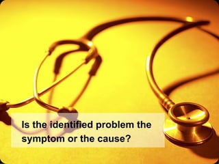 Is the identified problem the symptom or the cause? 