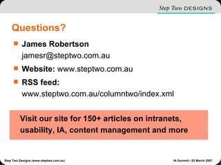 Questions? James Robertson [email_address] Website:  www.steptwo.com.au RSS feed:  www.steptwo.com.au/columntwo/index.xml Visit our site for 150+ articles on intranets, usability, IA, content management and more 