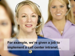 For example, we’re given a job to implement a call center intranet… 