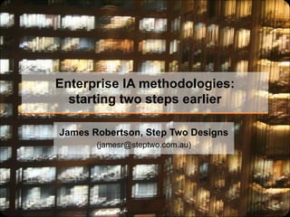 Enterprise IA methodologies: starting two steps earlier James Robertson, Step Two Designs (jamesr@steptwo.com.au) 