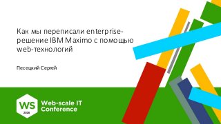 Как мы переписали enterprise-
решение IBM Maximo с помощью
web-технологий
Песецкий Сергей
 