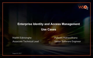 Enterprise Identity and Access Management
Use Cases
Malithi Edirisinghe Pulasthi Mahawithana
Associate Technical Lead Senior Software Engineer
August 8, 2017
 