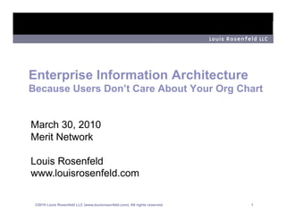 Enterprise Information Architecture
Because Users Don’t Care About Your Org Chart


March 30, 2010
Merit Network

Louis Rosenfeld
www.louisrosenfeld.com

 ©2010 Louis Rosenfeld LLC (www.louisrosenfeld.com). All rights reserved.   1
 